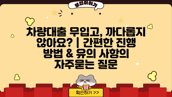차량대출 무입고, 까다롭지 않아요? | 간편한 진행 방법 & 유의 사항