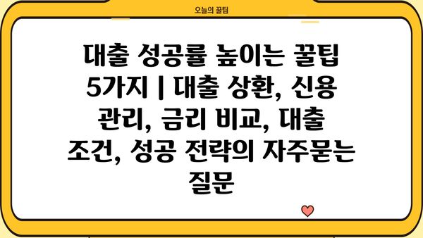 대출 성공률 높이는 꿀팁 5가지 | 대출 상환, 신용 관리, 금리 비교, 대출 조건, 성공 전략