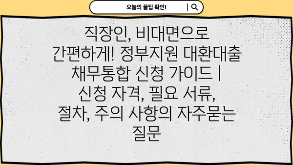 직장인, 비대면으로 간편하게! 정부지원 대환대출 채무통합 신청 가이드 | 신청 자격, 필요 서류, 절차, 주의 사항