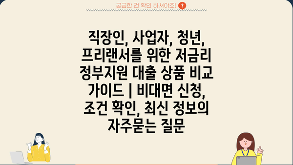 직장인, 사업자, 청년, 프리랜서를 위한 저금리 정부지원 대출 상품 비교 가이드 | 비대면 신청, 조건 확인, 최신 정보