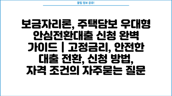 보금자리론, 주택담보 우대형 안심전환대출 신청 완벽 가이드 | 고정금리, 안전한 대출 전환, 신청 방법, 자격 조건