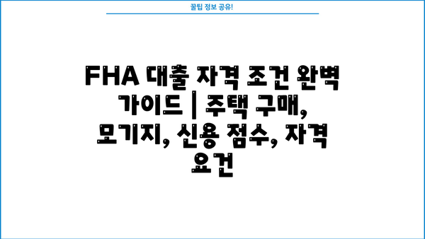 FHA 대출 자격 조건 완벽 가이드 | 주택 구매, 모기지, 신용 점수, 자격 요건