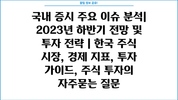 국내 증시 주요 이슈 분석| 2023년 하반기 전망 및 투자 전략 | 한국 주식 시장, 경제 지표, 투자 가이드, 주식 투자